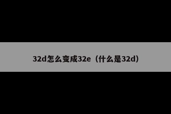 32d怎么变成32e(什么是32d)