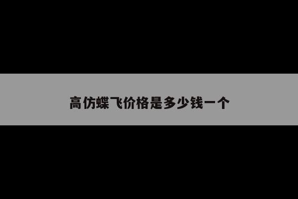 高仿蝶飞价格是多少钱一个
