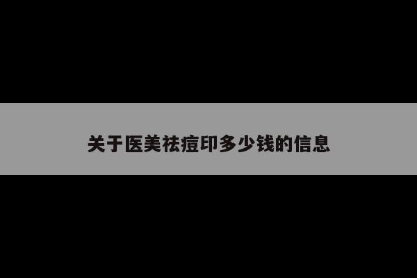 关于医美祛痘印多少钱的信息