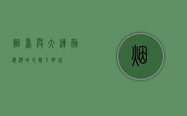 烟台与大连，渤海湾畔的双子明珠