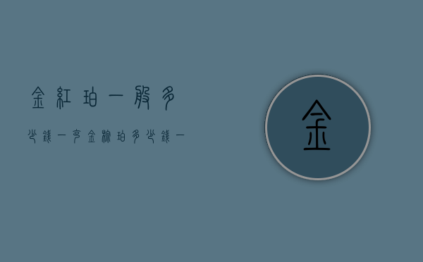 金红珀一般多少钱一克（金棕珀多少钱一克）