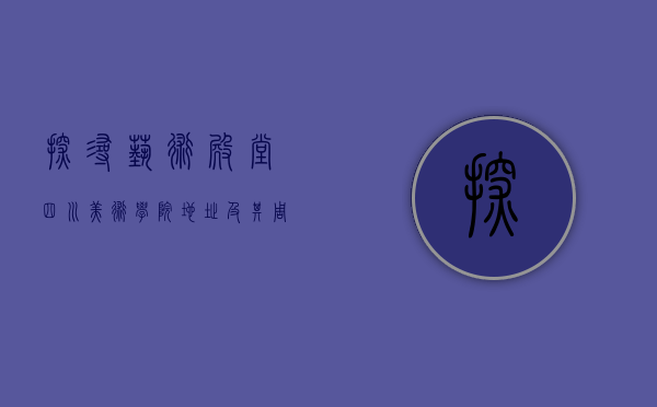 探寻艺术殿堂—四川美术学院地址及其周边文化探秘
