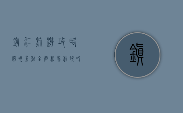 镇江旅游攻略，必玩景点全解析，带你领略江南古城的魅力