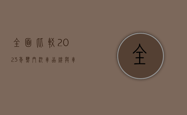 全面比较，2023年热门汽车品牌与车型深度解析