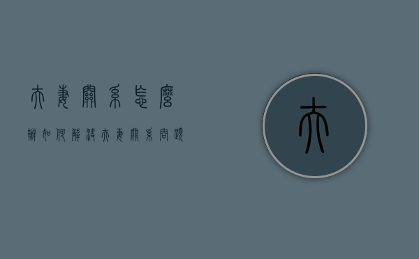 夫妻关系怎么办（如何解决夫妻关系问题？专家给出方法）