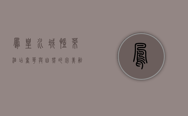 凤凰水城凯莱酒店，奢华与自然的完美融合