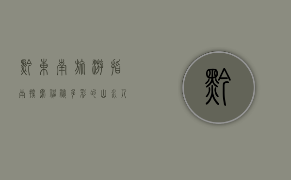 黔东南旅游指南，探索神秘多彩的山水人文