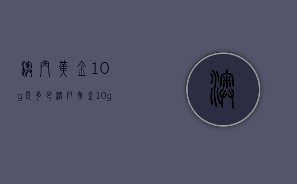澳门黄金10g是多少（澳门黄金10g是多少钱）