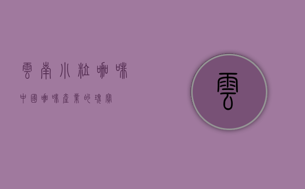 云南小粒咖啡，中国咖啡产业的瑰宝