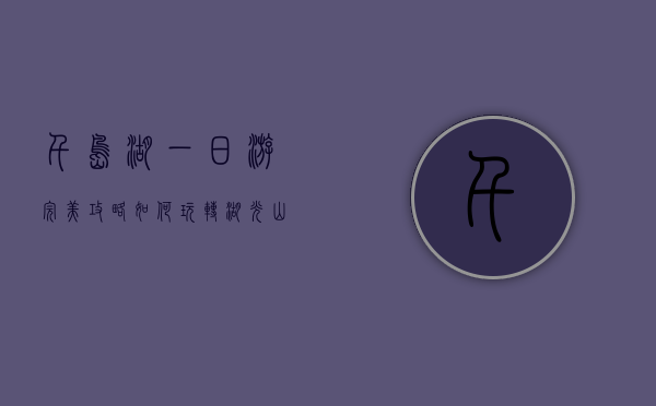 千岛湖一日游完美攻略，如何玩转湖光山色
