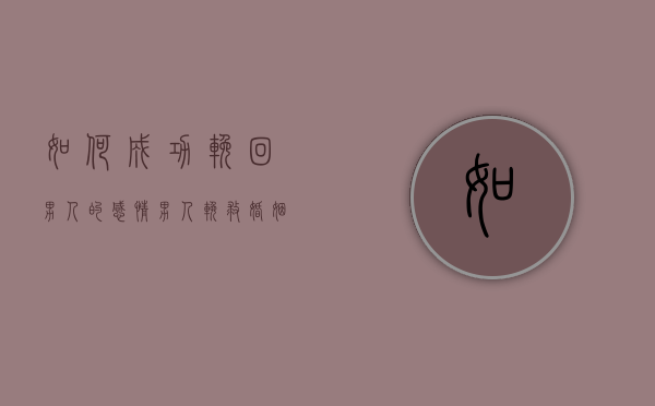 如何成功挽回男人的感情（男人挽救婚姻的方法有哪些？这么做！）