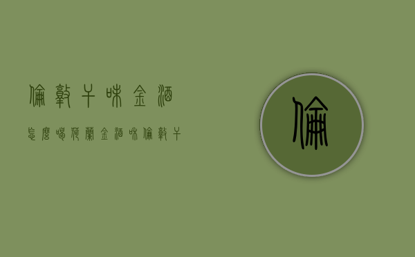 伦敦干味金酒怎么喝（荷兰金酒和伦敦干金酒的区别）