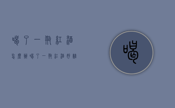 喝了一瓶红酒怎么办（喝了一瓶红酒好难受）