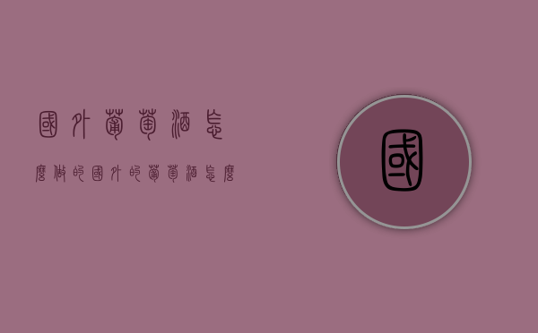 国外葡萄酒怎么做的（国外的葡萄酒怎么做的）