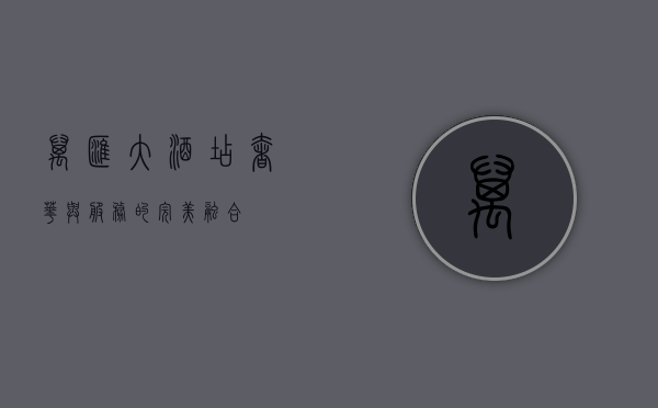 万汇大酒店，奢华与服务的完美融合