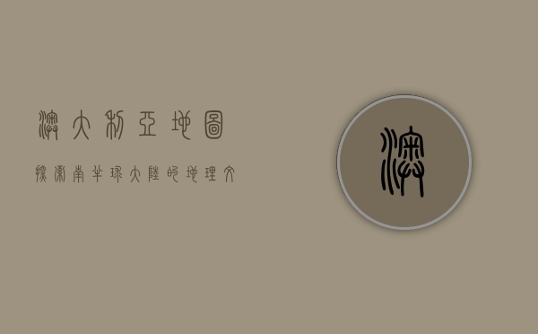 澳大利亚地图，探索南半球大陆的地理、文化与历史