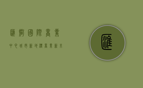 汇智国际商业中心，城市新地标，商业新未来