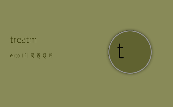 treatmentoil什么意思的简单介绍
