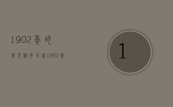 1902年的银元值多少钱（1902年的银元值多少钱一枚）