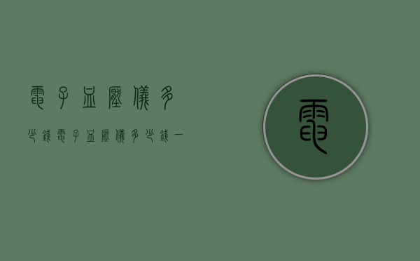 电子血压仪多少钱（电子血压仪多少钱一个?）