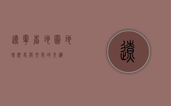 辽宁省地图，地理、历史与文化的交织
