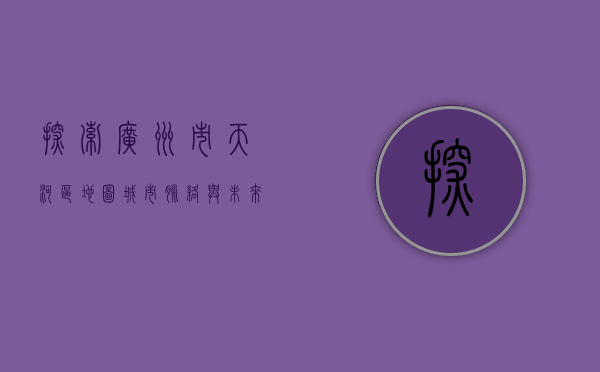 探索广州市天河区地图，城市脉络与未来发展的交织