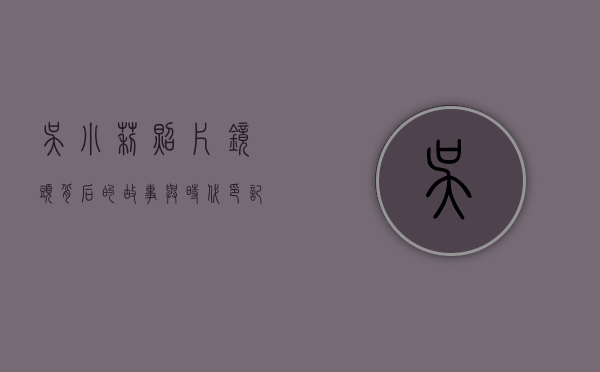 吴小莉照片，镜头背后的故事与时代印记