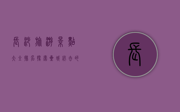 长沙旅游景点大全排名，探索星城必去的十大景点