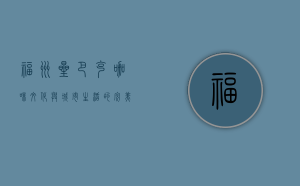福州星巴克，咖啡文化与城市生活的完美融合