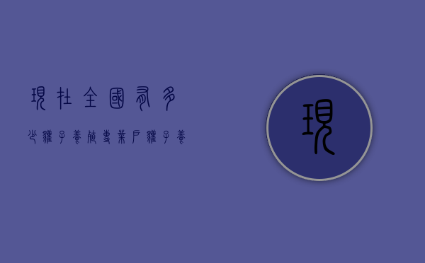 现在全国有多少獾子养殖专业户（獾子养殖基地）