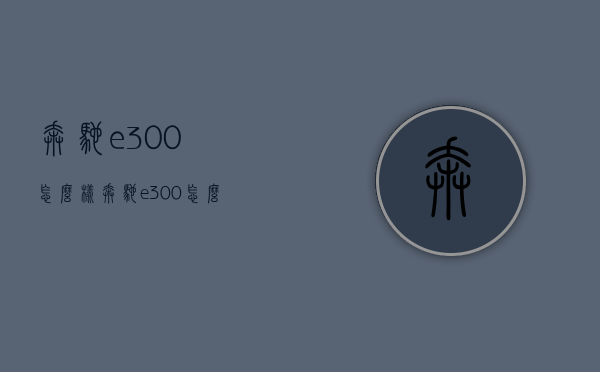 奔驰e300怎么样（奔驰e300怎么样好不好）