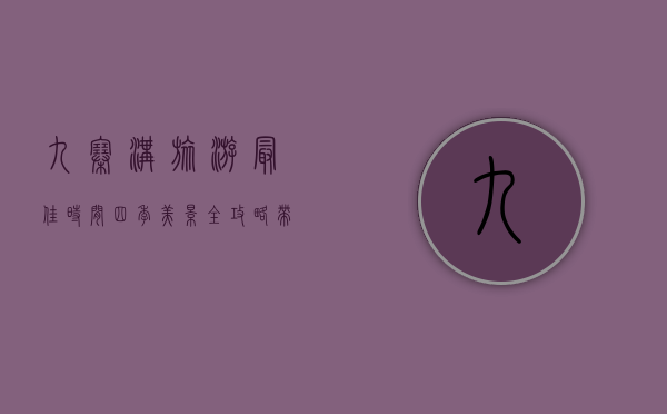 九寨沟旅游最佳时间，四季美景全攻略，带你领略人间仙境