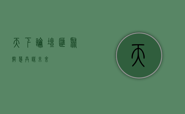 天下论坛,汇聚智慧,共谋未来 天下论坛,汇聚智慧,共谋未来