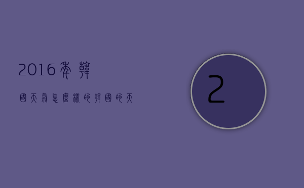 2016年韩国天气怎么样的（韩国的天气现在气温是多少）