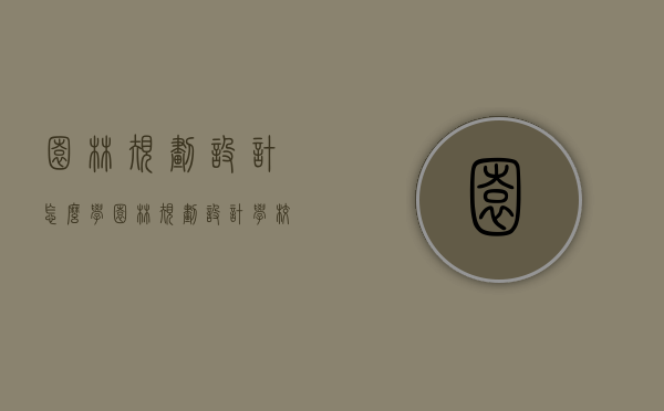 园林规划设计怎么学（园林规划设计学校绿地规划）