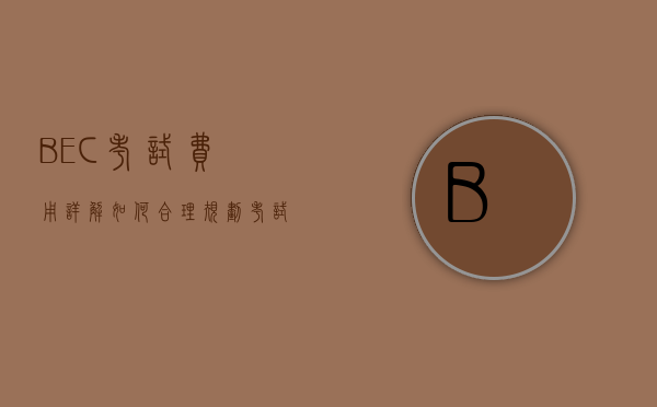 BEC考试费用详解，如何合理规划考试预算