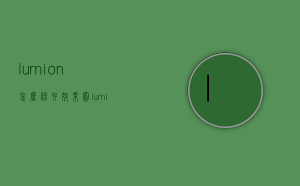 lumion怎么保存效果图（lumion怎样保存图片）