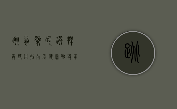 跳蚤药的选择与使用指南，保护宠物与家庭的必备知识