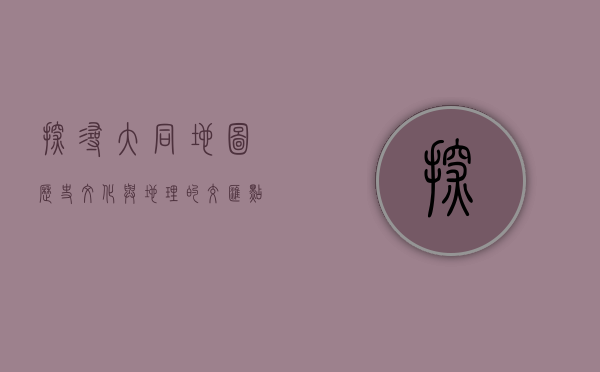探寻大同地图，历史、文化与地理的交汇点