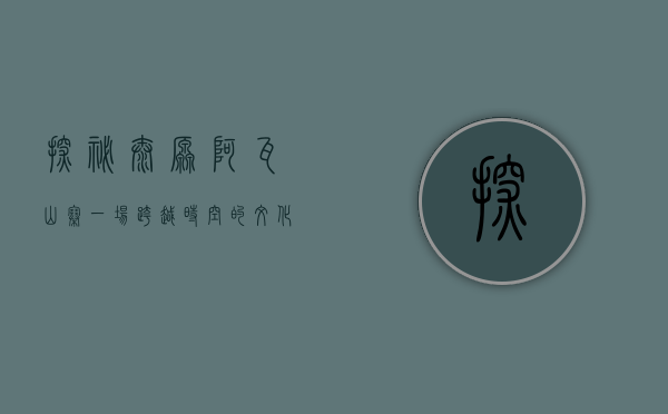 探秘太原阿瓦山寨，一场跨越时空的文化之旅