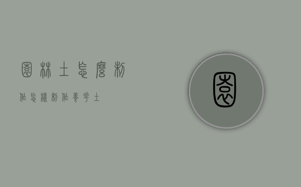 园林土怎么制作（怎样制作养花土）