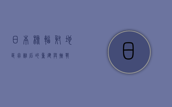 日本核辐射地区，灾难后的重建与挑战