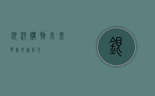 银河购物，未来零售的新纪元