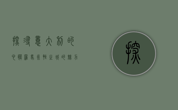探寻意大利的心脏，罗马，永恒之城的魅力与历史