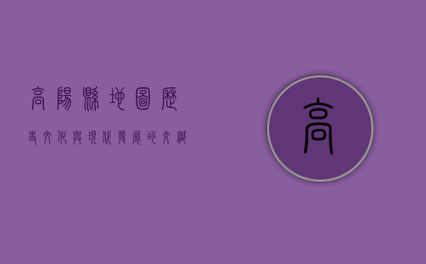 高阳县地图，历史、文化与现代发展的交织