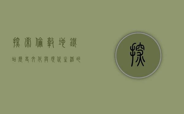 探索伦敦地铁站，历史、文化与现代生活的交汇点
