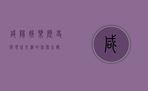 咸阳娱乐，历史与现代交织的休闲之都