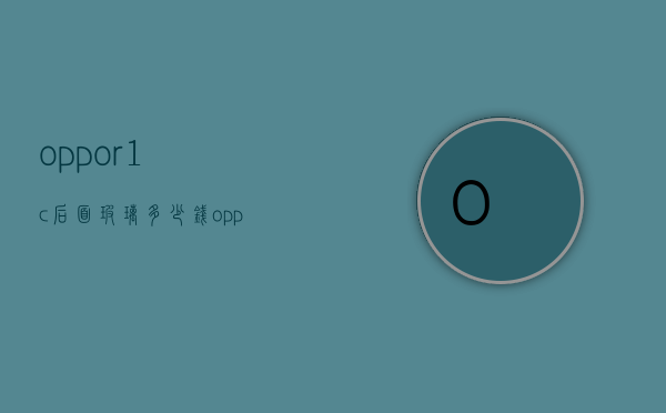 oppor1c后面玻璃多少钱（oppo前屏幕多少钱一块）