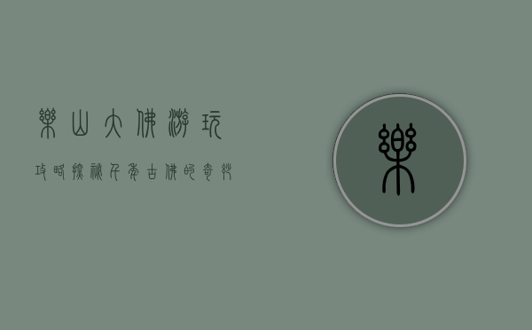 乐山大佛游玩攻略，探秘千年古佛的奇妙之旅