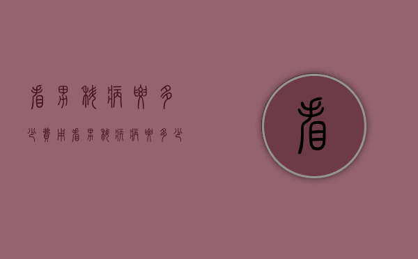 看男科病要多少费用（看男科疾病要多少钱）